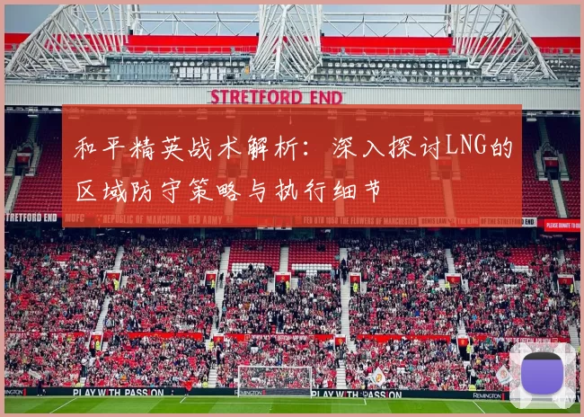 和平精英战术解析：深入探讨LNG的区域防守策略与执行细节
