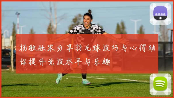 杨敏独家分享羽毛球技巧与心得助你提升竞技水平与乐趣
