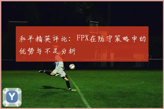 和平精英评论：FPX在防守策略中的优势与不足分析
