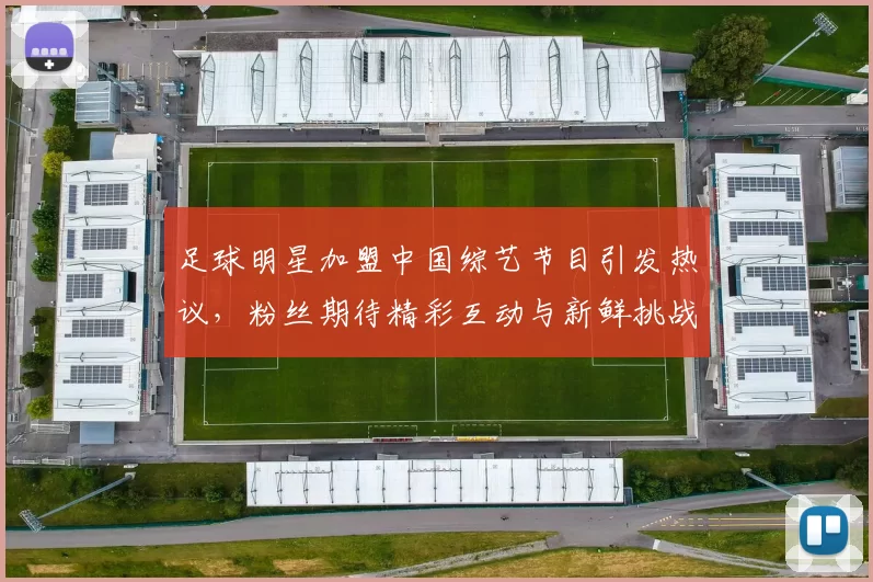 足球明星加盟中国综艺节目引发热议，粉丝期待精彩互动与新鲜挑战