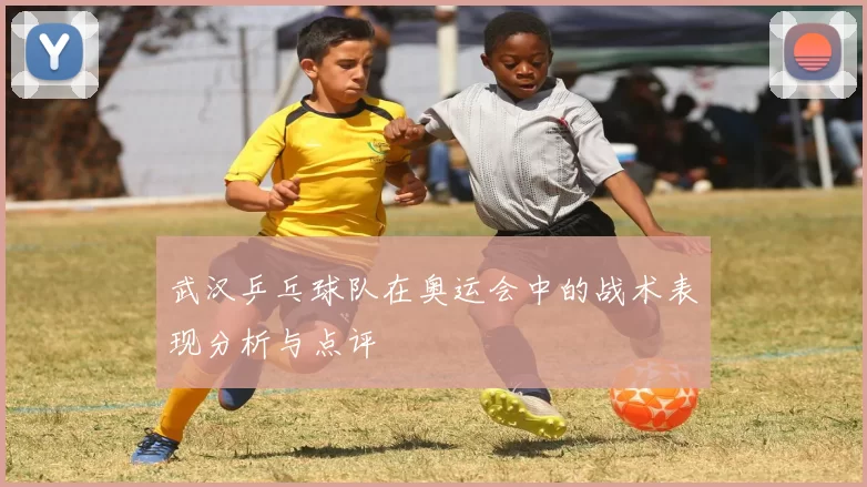 武汉乒乓球队在奥运会中的战术表现分析与点评