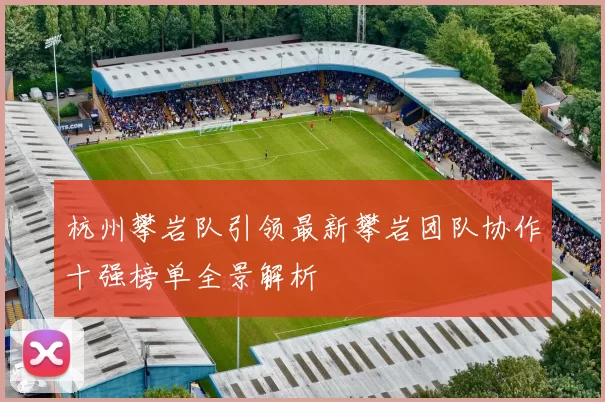 杭州攀岩队引领最新攀岩团队协作十强榜单全景解析