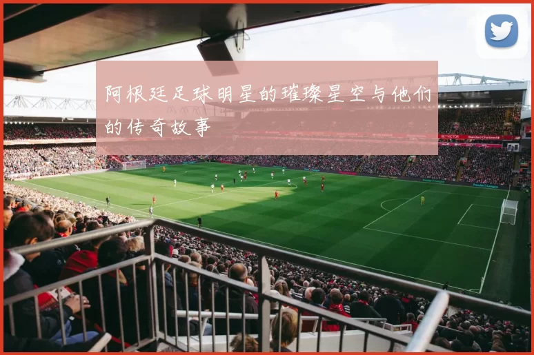 阿根廷足球明星的璀璨星空与他们的传奇故事