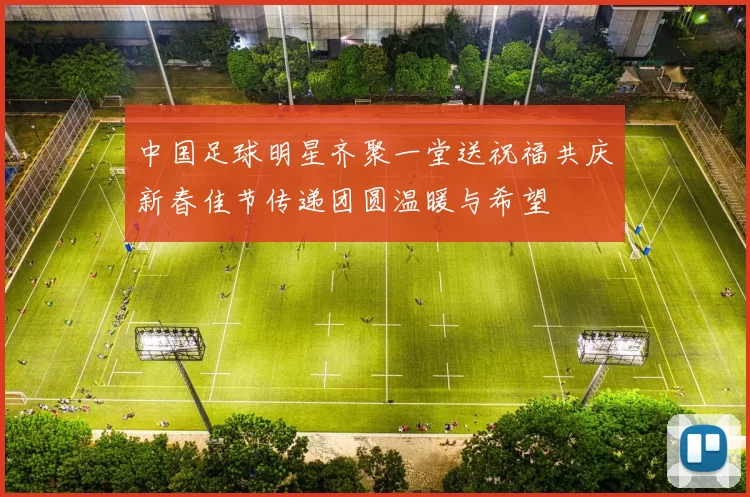 中国足球明星齐聚一堂送祝福共庆新春佳节传递团圆温暖与希望