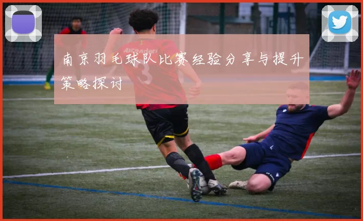 南京羽毛球队比赛经验分享与提升策略探讨