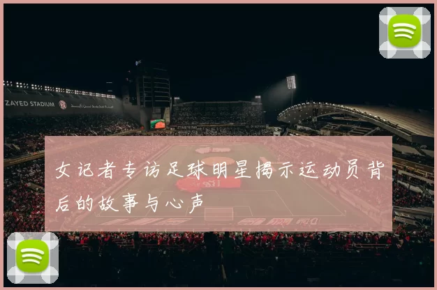 女记者专访足球明星揭示运动员背后的故事与心声