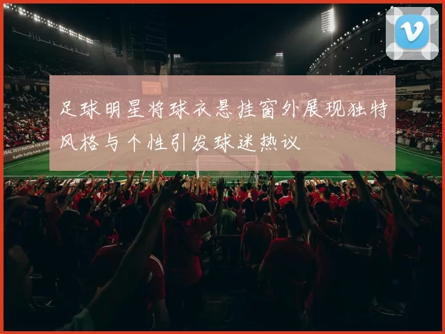 足球明星将球衣悬挂窗外展现独特风格与个性引发球迷热议